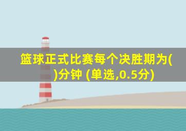 篮球正式比赛每个决胜期为( )分钟 (单选,0.5分)